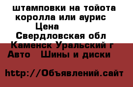 штамповки на тойота королла или аурис › Цена ­ 4 000 - Свердловская обл., Каменск-Уральский г. Авто » Шины и диски   